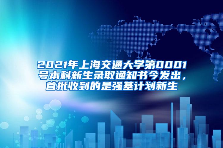 2021年上海交通大学第0001号本科新生录取通知书今发出，首批收到的是强基计划新生