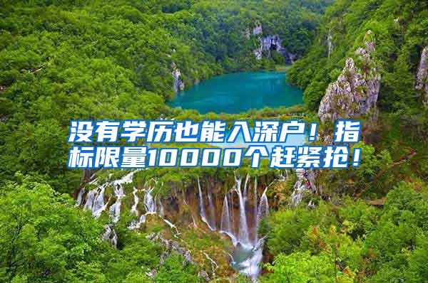 没有学历也能入深户！指标限量10000个赶紧抢！