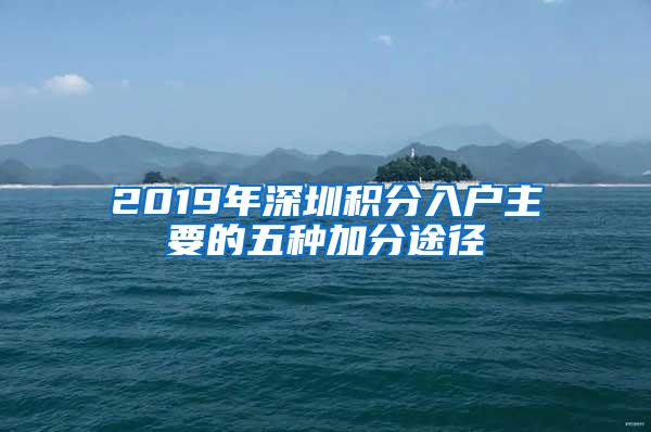 2019年深圳积分入户主要的五种加分途径