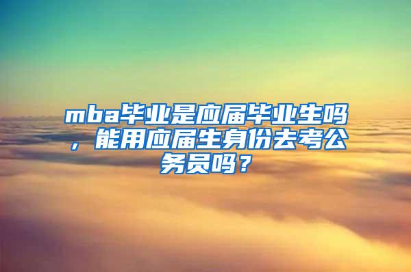 mba毕业是应届毕业生吗，能用应届生身份去考公务员吗？