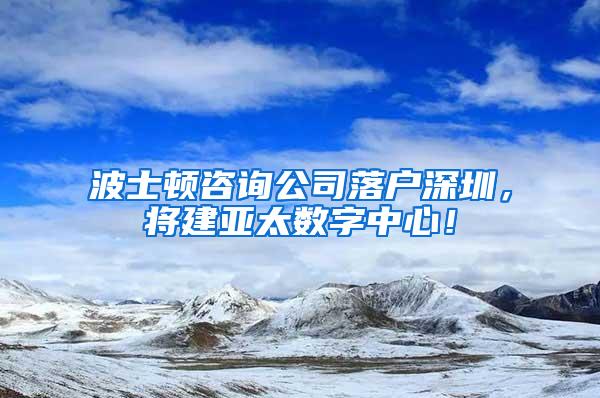 波士顿咨询公司落户深圳，将建亚太数字中心！