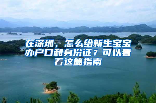 在深圳，怎么给新生宝宝办户口和身份证？可以看看这篇指南