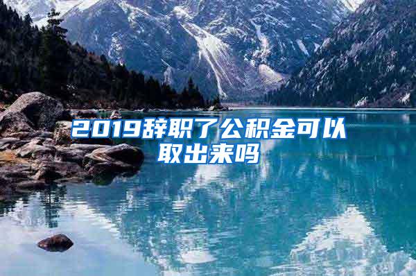 2019辞职了公积金可以取出来吗