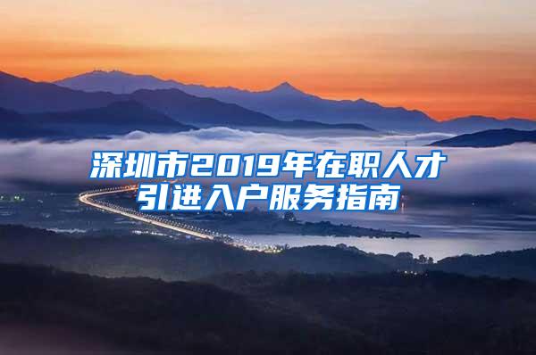 深圳市2019年在职人才引进入户服务指南