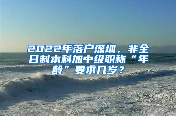 2022年落户深圳，非全日制本科加中级职称“年龄”要求几岁？