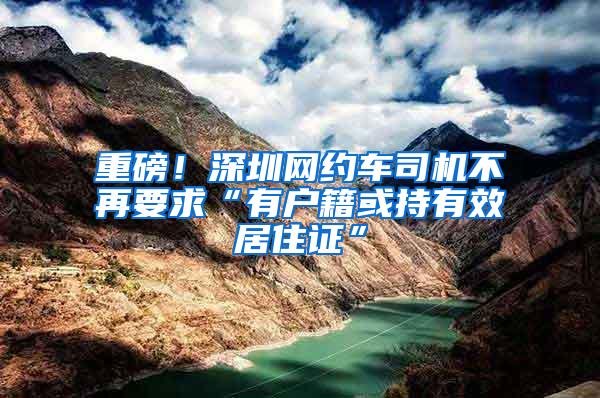 重磅！深圳网约车司机不再要求“有户籍或持有效居住证”