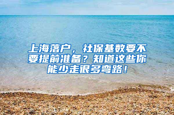 上海落户，社保基数要不要提前准备？知道这些你能少走很多弯路！