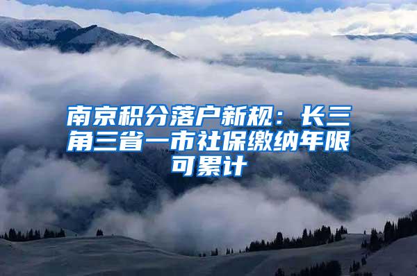 南京积分落户新规：长三角三省一市社保缴纳年限可累计