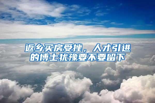 返乡买房受挫，人才引进的博士犹豫要不要留下