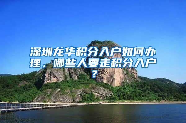 深圳龙华积分入户如何办理，哪些人要走积分入户？