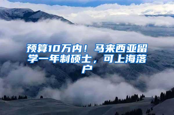 预算10万内！马来西亚留学一年制硕士，可上海落户