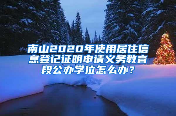 南山2020年使用居住信息登记证明申请义务教育段公办学位怎么办？