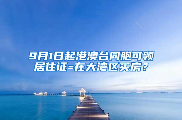 9月1日起港澳台同胞可领居住证=在大湾区买房？