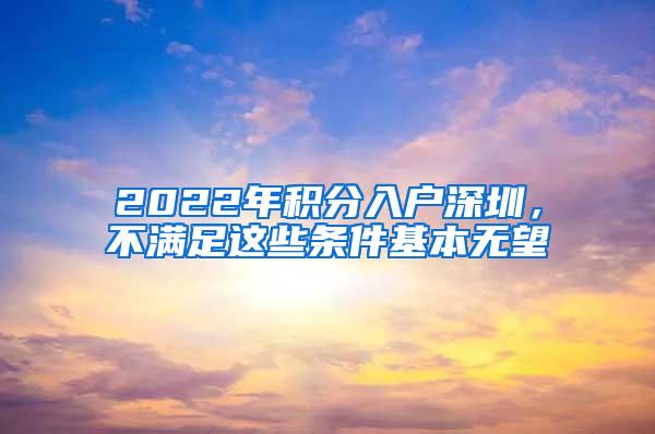 2022年积分入户深圳，不满足这些条件基本无望