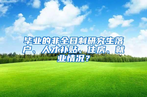 毕业的非全日制研究生落户、人才补贴、住房、就业情况？