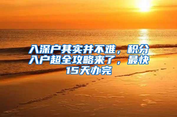 入深户其实并不难，积分入户超全攻略来了，最快15天办完