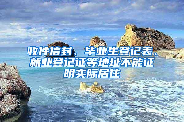 收件信封、毕业生登记表、就业登记证等地址不能证明实际居住