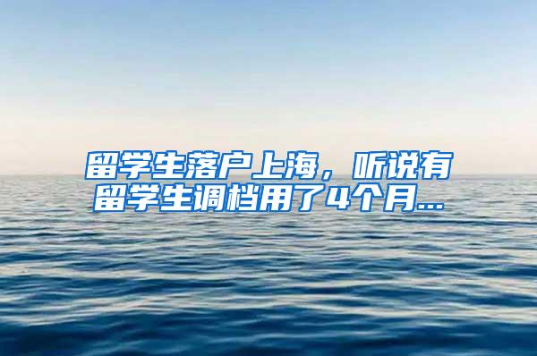 留学生落户上海，听说有留学生调档用了4个月...