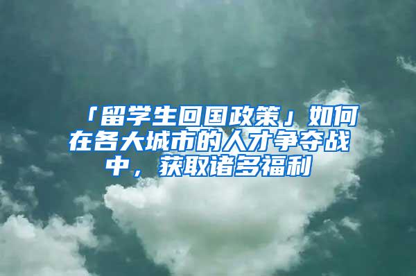 「留学生回国政策」如何在各大城市的人才争夺战中，获取诸多福利