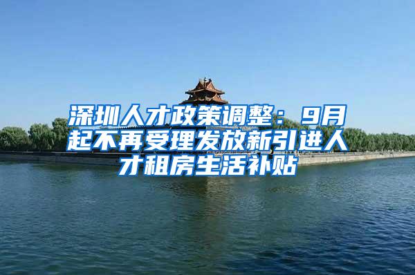 深圳人才政策调整：9月起不再受理发放新引进人才租房生活补贴