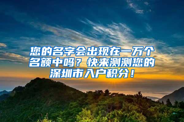 您的名字会出现在一万个名额中吗？快来测测您的深圳市入户积分！