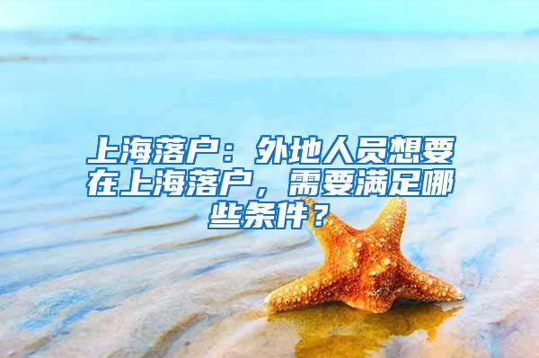 上海落户：外地人员想要在上海落户，需要满足哪些条件？