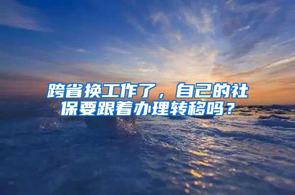 跨省换工作了，自己的社保要跟着办理转移吗？