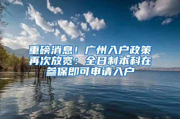 重磅消息！广州入户政策再次放宽：全日制本科在参保即可申请入户