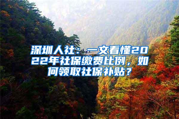 深圳人社：一文看懂2022年社保缴费比例，如何领取社保补贴？