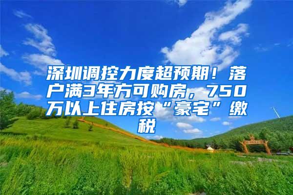 深圳调控力度超预期！落户满3年方可购房，750万以上住房按“豪宅”缴税