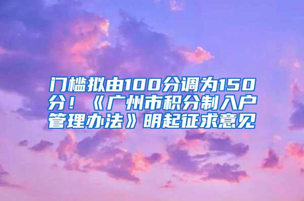 门槛拟由100分调为150分！《广州市积分制入户管理办法》明起征求意见