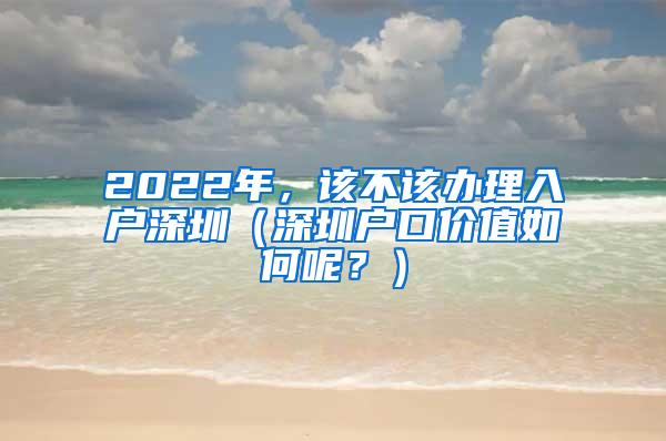 2022年，该不该办理入户深圳（深圳户口价值如何呢？）