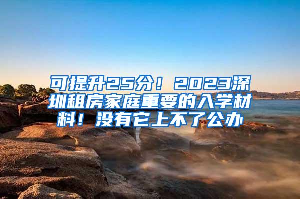 可提升25分！2023深圳租房家庭重要的入学材料！没有它上不了公办