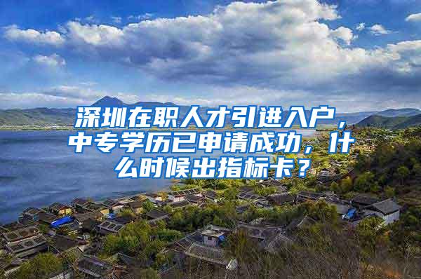 深圳在职人才引进入户，中专学历已申请成功，什么时候出指标卡？