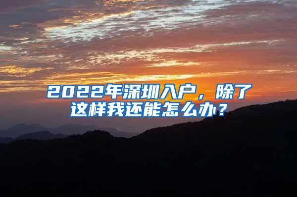 2022年深圳入户，除了这样我还能怎么办？