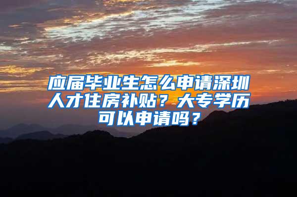 应届毕业生怎么申请深圳人才住房补贴？大专学历可以申请吗？