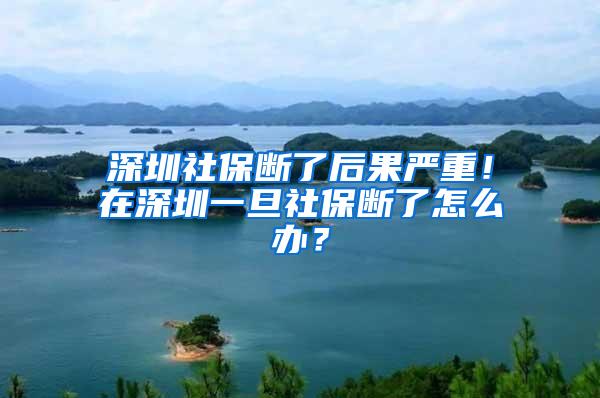 深圳社保断了后果严重！在深圳一旦社保断了怎么办？