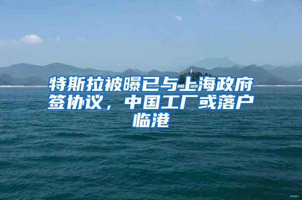 特斯拉被曝已与上海政府签协议，中国工厂或落户临港