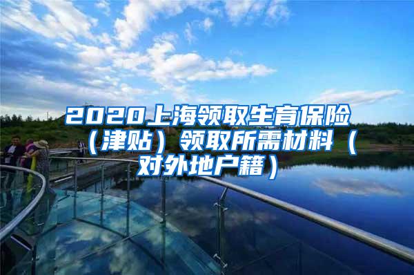 2020上海领取生育保险（津贴）领取所需材料（对外地户籍）