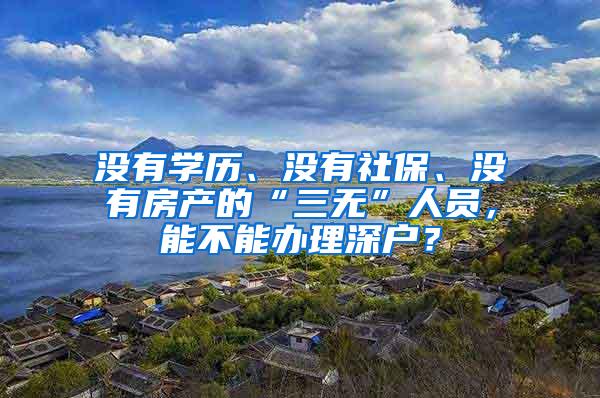 没有学历、没有社保、没有房产的“三无”人员，能不能办理深户？