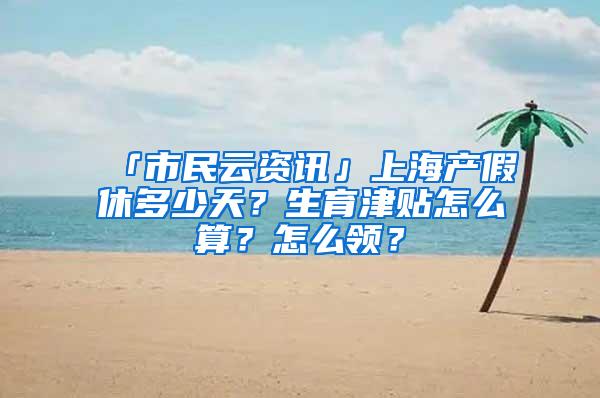 「市民云资讯」上海产假休多少天？生育津贴怎么算？怎么领？