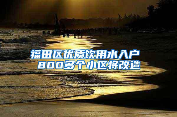 福田区优质饮用水入户 800多个小区将改造