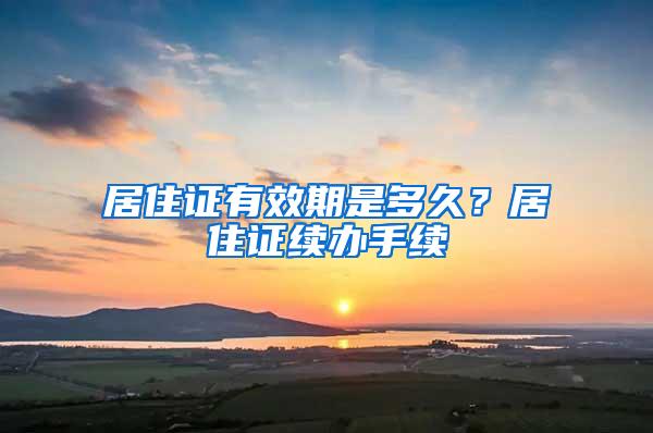 居住证有效期是多久？居住证续办手续