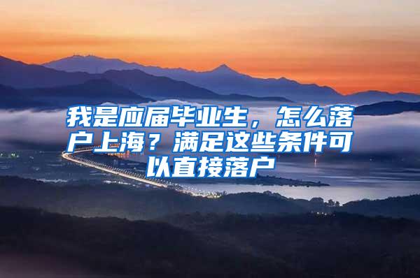 我是应届毕业生，怎么落户上海？满足这些条件可以直接落户