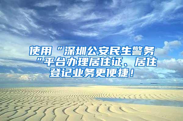 使用“深圳公安民生警务“平台办理居住证、居住登记业务更便捷！