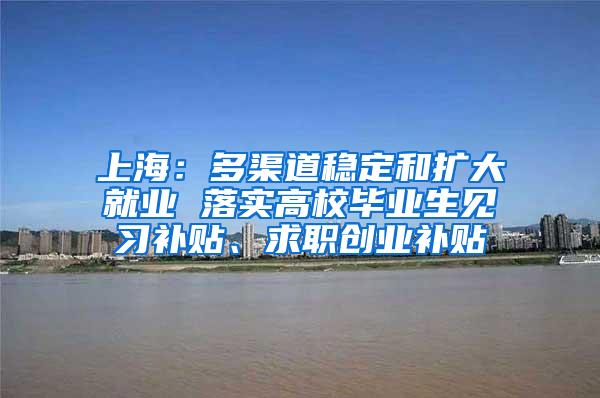 上海：多渠道稳定和扩大就业 落实高校毕业生见习补贴、求职创业补贴