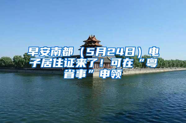 早安南都（5月24日）电子居住证来了！可在“粤省事”申领