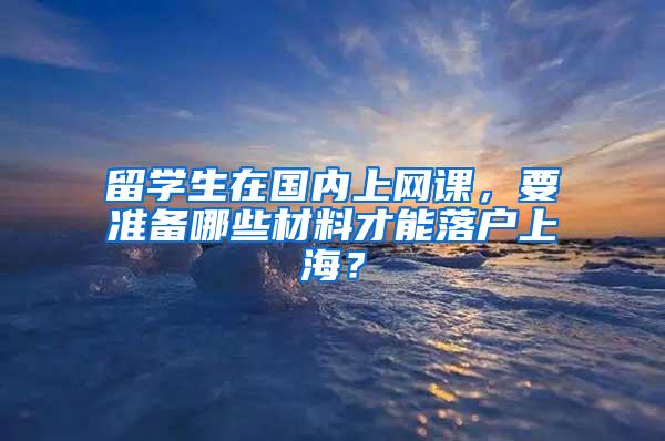 留学生在国内上网课，要准备哪些材料才能落户上海？