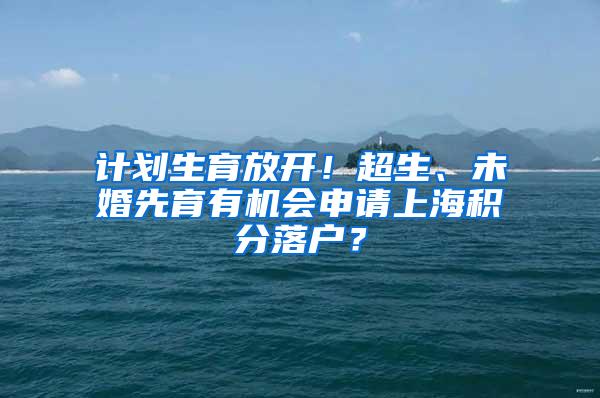 计划生育放开！超生、未婚先育有机会申请上海积分落户？
