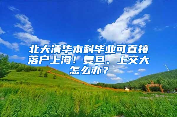 北大清华本科毕业可直接落户上海！复旦、上交大怎么办？